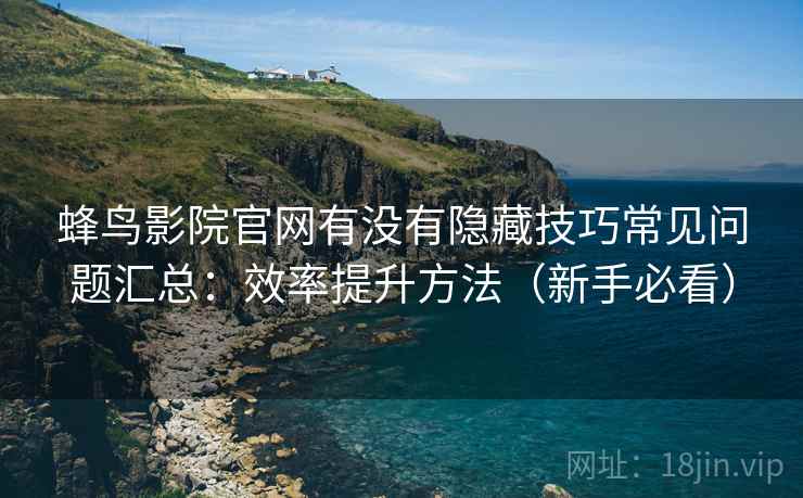 蜂鸟影院官网有没有隐藏技巧常见问题汇总:效率提升方法(新手必看) 蜂鸟影院官网有没有隐藏技巧常见问题汇总:效率提升方法(新手必看)