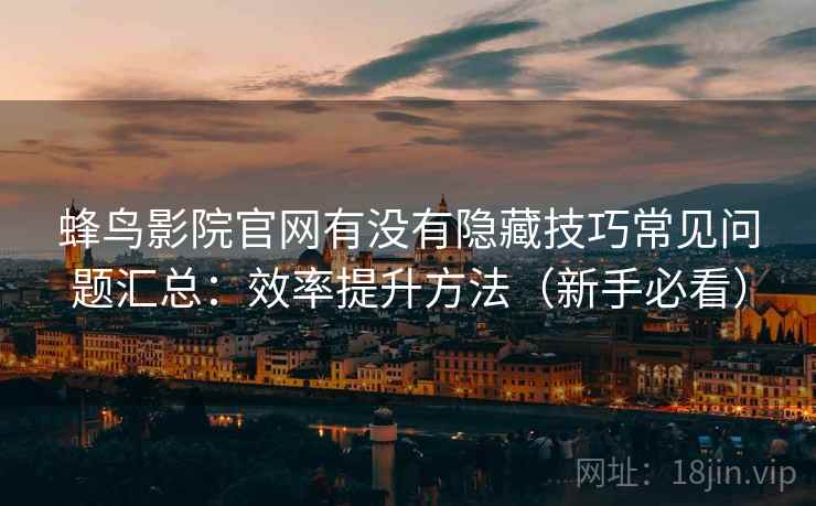 蜂鸟影院官网有没有隐藏技巧常见问题汇总:效率提升方法(新手必看) 蜂鸟影院官网有没有隐藏技巧常见问题汇总:效率提升方法(新手必看)