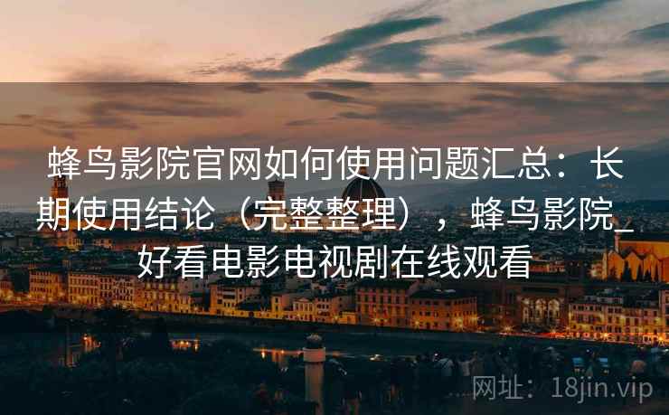 蜂鸟影院官网如何使用问题汇总:长期使用结论(完整整理),蜂鸟影院_好看电影电视剧在线观看 蜂鸟影院官网如何使用问题汇总:长期使用结论(完整整理),蜂鸟影院_好看电影电视剧在线观看