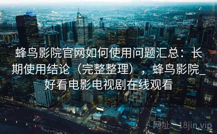 蜂鸟影院官网如何使用问题汇总:长期使用结论(完整整理),蜂鸟影院_好看电影电视剧在线观看 蜂鸟影院官网如何使用问题汇总:长期使用结论(完整整理),蜂鸟影院_好看电影电视剧在线观看