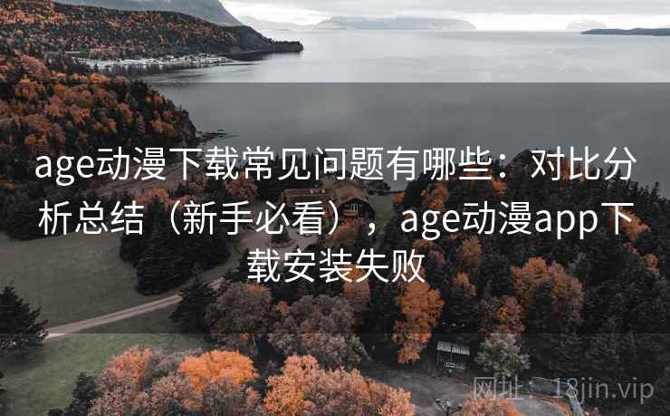 age动漫下载常见问题有哪些:对比分析总结(新手必看),age动漫app下载安装失败 age动漫下载常见问题有哪些:对比分析总结(新手必看),age动漫app下载安装失败