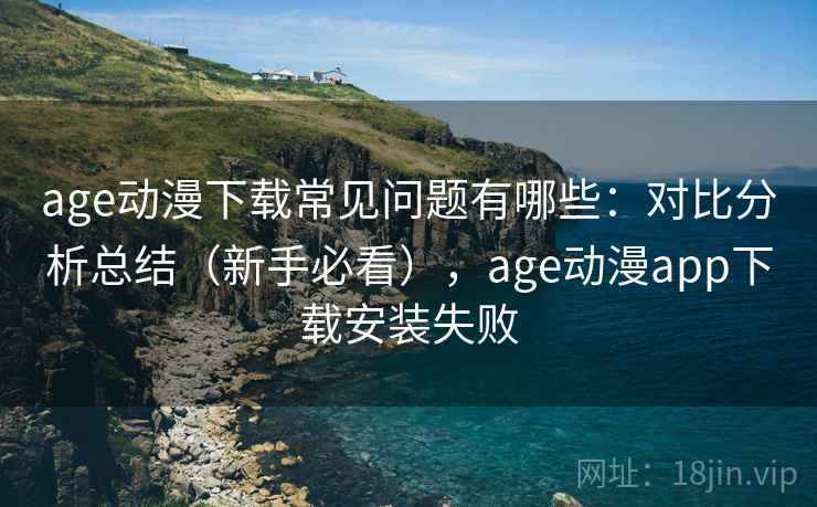 age动漫下载常见问题有哪些:对比分析总结(新手必看),age动漫app下载安装失败 age动漫下载常见问题有哪些:对比分析总结(新手必看),age动漫app下载安装失败