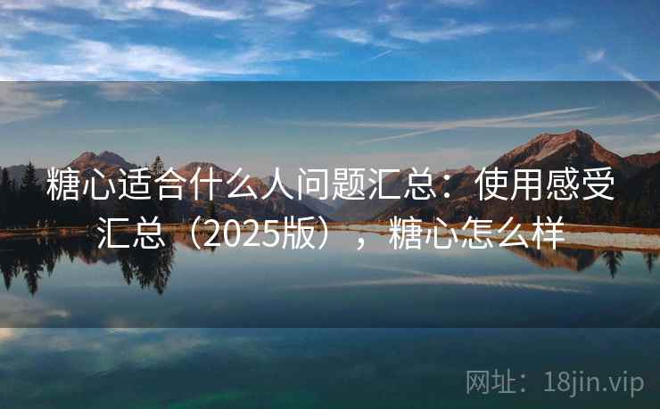 糖心适合什么人问题汇总:使用感受汇总(2025版),糖心怎么样 糖心适合什么人问题汇总:使用感受汇总(2025版),糖心怎么样