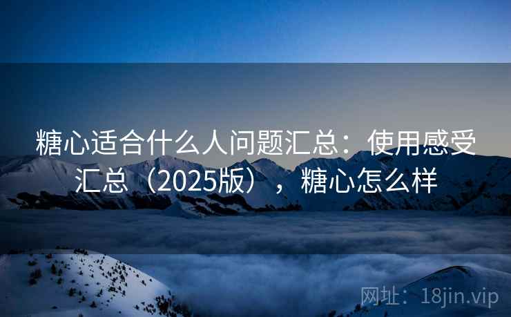 糖心适合什么人问题汇总:使用感受汇总(2025版),糖心怎么样 糖心适合什么人问题汇总:使用感受汇总(2025版),糖心怎么样