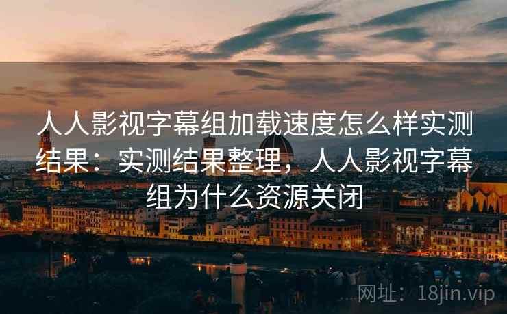 人人影视字幕组加载速度怎么样实测结果:实测结果整理,人人影视字幕组为什么资源关闭 人人影视字幕组加载速度怎么样实测结果:实测结果整理,人人影视字幕组为什么资源关闭