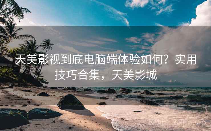 天美影视到底电脑端体验如何?实用技巧合集,天美影城 天美影视到底电脑端体验如何?实用技巧合集,天美影城