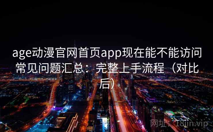 age动漫官网首页app现在能不能访问常见问题汇总:完整上手流程(对比后) age动漫官网首页app现在能不能访问常见问题汇总:完整上手流程(对比后)