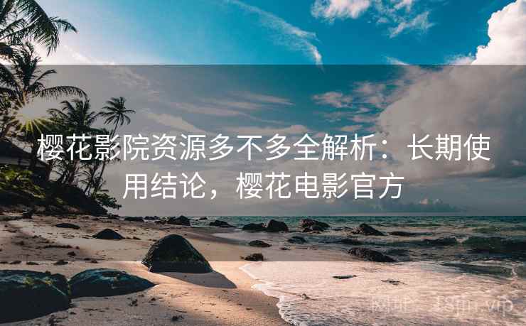 樱花影院资源多不多全解析:长期使用结论,樱花电影官方 樱花影院资源多不多全解析:长期使用结论,樱花电影官方