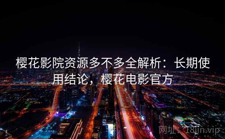 樱花影院资源多不多全解析:长期使用结论,樱花电影官方 樱花影院资源多不多全解析:长期使用结论,樱花电影官方