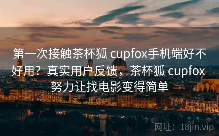 第一次接触茶杯狐 cupfox手机端好不好用？真实用户反馈，茶杯狐 cupfox 努力让找电影变得简单
