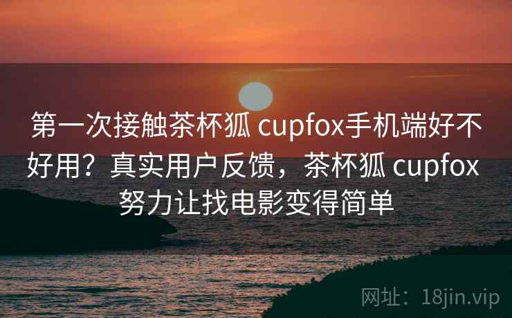第一次接触茶杯狐 cupfox手机端好不好用？真实用户反馈，茶杯狐 cupfox 努力让找电影变得简单