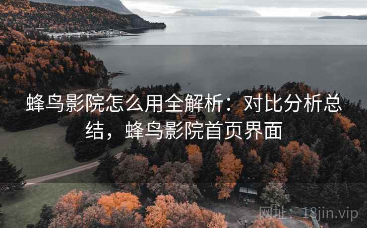 蜂鸟影院怎么用全解析：对比分析总结，蜂鸟影院首页界面