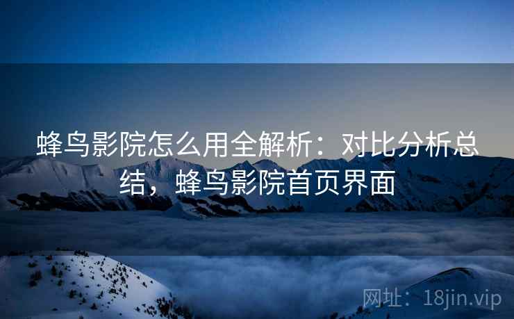 蜂鸟影院怎么用全解析：对比分析总结，蜂鸟影院首页界面