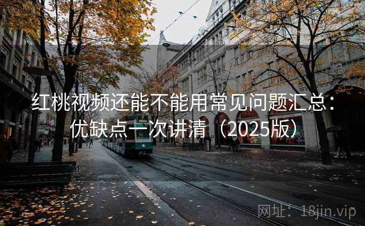 红桃视频还能不能用常见问题汇总:优缺点一次讲清(2025版) 红桃视频还能不能用常见问题汇总:优缺点一次讲清(2025版)