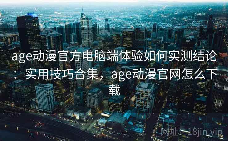 age动漫官方电脑端体验如何实测结论:实用技巧合集,age动漫官网怎么下载 age动漫官方电脑端体验如何实测结论:实用技巧合集,age动漫官网怎么下载