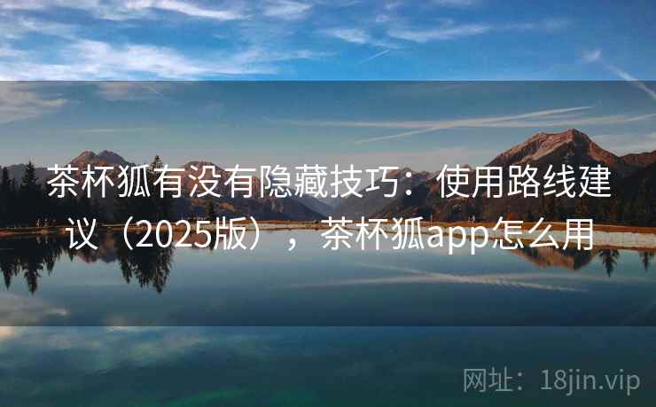茶杯狐有没有隐藏技巧:使用路线建议(2025版),茶杯狐app怎么用 茶杯狐有没有隐藏技巧:使用路线建议(2025版),茶杯狐app怎么用