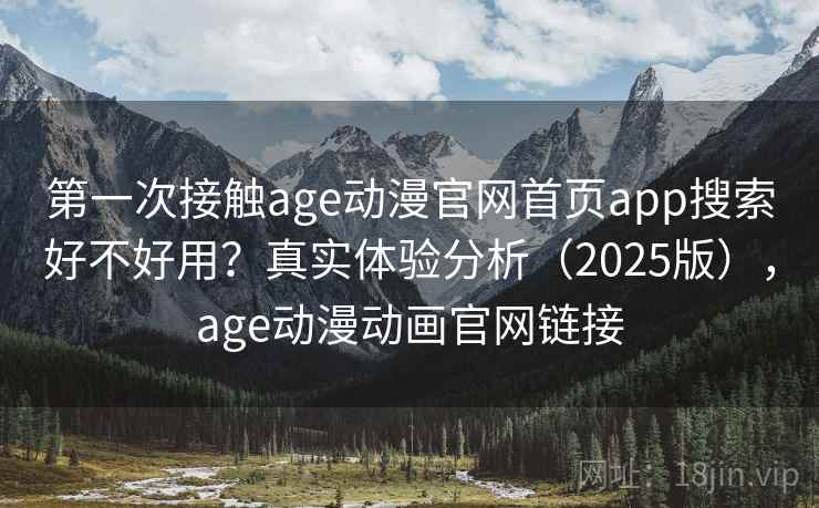 第一次接触age动漫官网首页app搜索好不好用?真实体验分析(2025版),age动漫动画官网链接 第一次接触age动漫官网首页app搜索好不好用?真实体验分析(2025版),age动漫动画官网链接