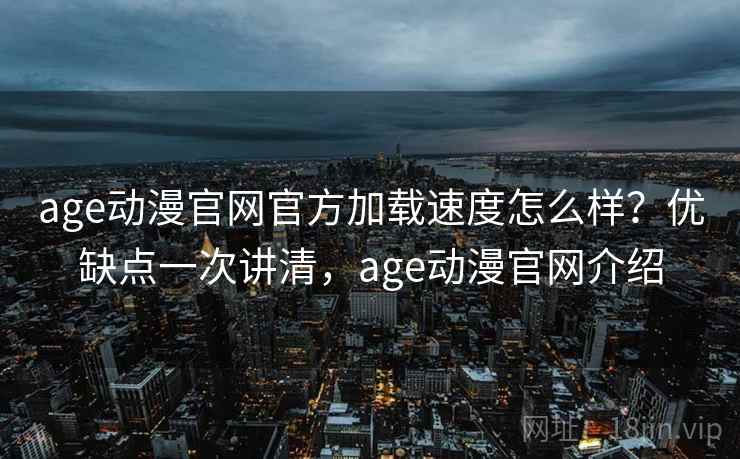 age动漫官网官方加载速度怎么样？优缺点一次讲清，age动漫官网介绍