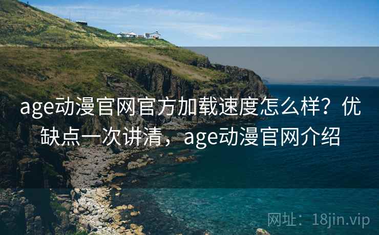 age动漫官网官方加载速度怎么样？优缺点一次讲清，age动漫官网介绍