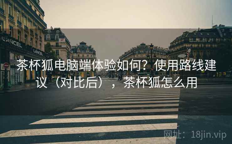 茶杯狐电脑端体验如何?使用路线建议(对比后),茶杯狐怎么用 茶杯狐电脑端体验如何?使用路线建议(对比后),茶杯狐怎么用
