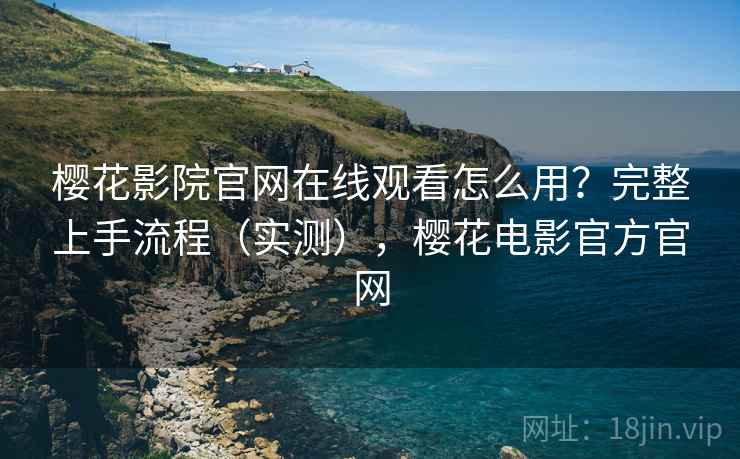 樱花影院官网在线观看怎么用?完整上手流程(实测),樱花电影官方官网 樱花影院官网在线观看怎么用?完整上手流程(实测),樱花电影官方官网