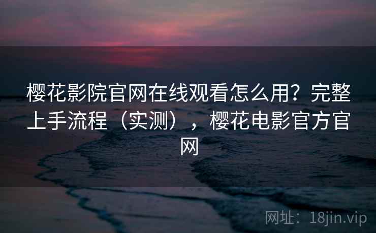 樱花影院官网在线观看怎么用?完整上手流程(实测),樱花电影官方官网 樱花影院官网在线观看怎么用?完整上手流程(实测),樱花电影官方官网