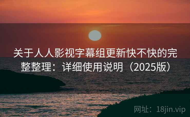 关于人人影视字幕组更新快不快的完整整理:详细使用说明(2025版) 关于人人影视字幕组更新快不快的完整整理:详细使用说明(2025版)
