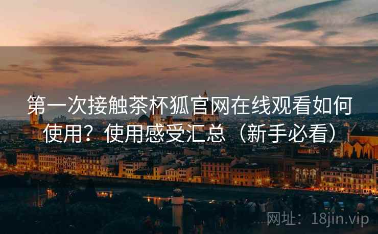 第一次接触茶杯狐官网在线观看如何使用?使用感受汇总(新手必看) 第一次接触茶杯狐官网在线观看如何使用?使用感受汇总(新手必看)