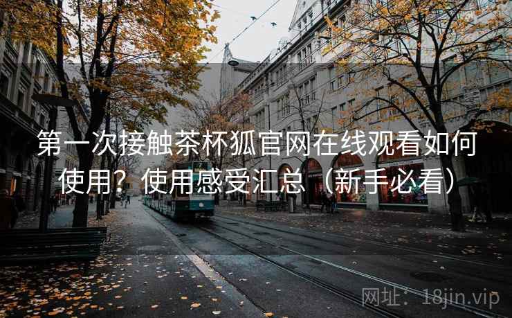 第一次接触茶杯狐官网在线观看如何使用?使用感受汇总(新手必看) 第一次接触茶杯狐官网在线观看如何使用?使用感受汇总(新手必看)