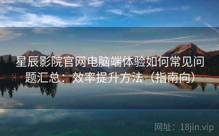 星辰影院官网电脑端体验如何常见问题汇总:效率提升方法(指南向) 星辰影院官网电脑端体验如何常见问题汇总:效率提升方法(指南向)
