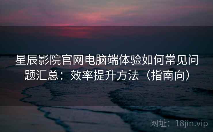 星辰影院官网电脑端体验如何常见问题汇总:效率提升方法(指南向) 星辰影院官网电脑端体验如何常见问题汇总:效率提升方法(指南向)
