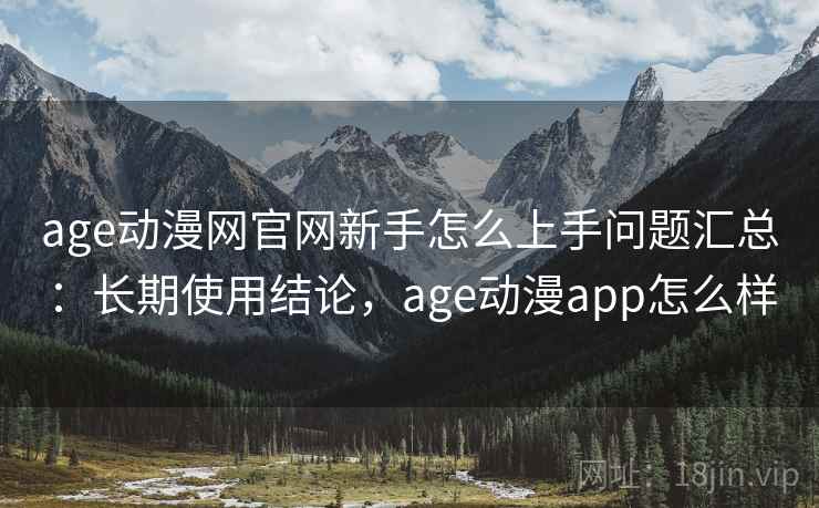 age动漫网官网新手怎么上手问题汇总：长期使用结论，age动漫app怎么样