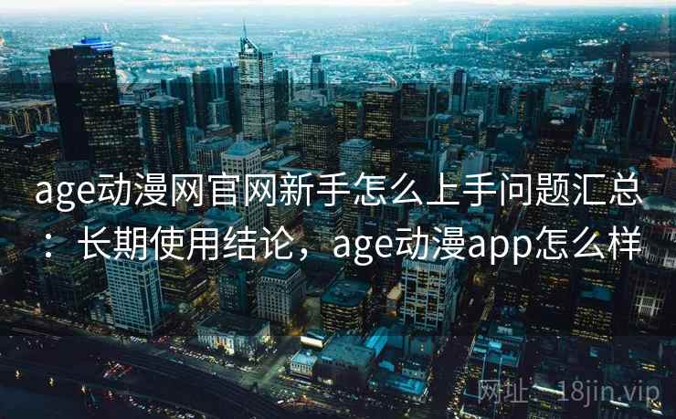 age动漫网官网新手怎么上手问题汇总：长期使用结论，age动漫app怎么样