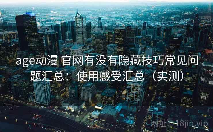 age动漫 官网有没有隐藏技巧常见问题汇总:使用感受汇总(实测) age动漫 官网有没有隐藏技巧常见问题汇总:使用感受汇总(实测)