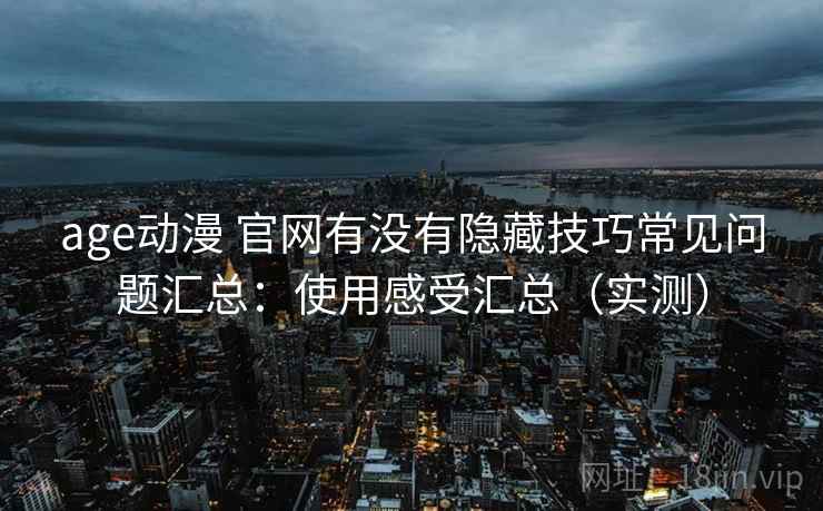 age动漫 官网有没有隐藏技巧常见问题汇总:使用感受汇总(实测) age动漫 官网有没有隐藏技巧常见问题汇总:使用感受汇总(实测)