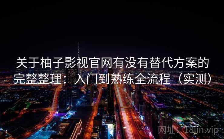 关于柚子影视官网有没有替代方案的完整整理:入门到熟练全流程(实测) 关于柚子影视官网有没有替代方案的完整整理:入门到熟练全流程(实测)