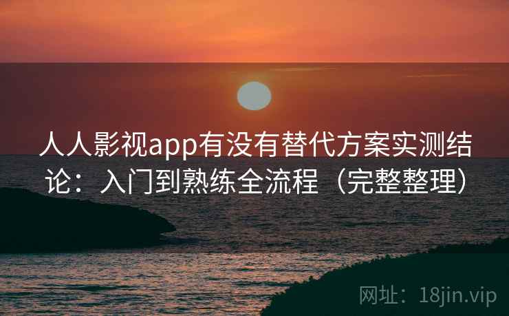 人人影视app有没有替代方案实测结论:入门到熟练全流程(完整整理) 人人影视app有没有替代方案实测结论:入门到熟练全流程(完整整理)