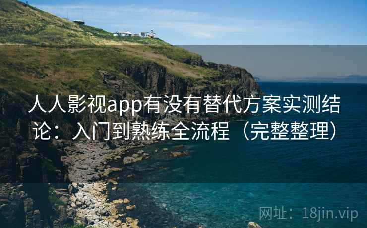 人人影视app有没有替代方案实测结论:入门到熟练全流程(完整整理) 人人影视app有没有替代方案实测结论:入门到熟练全流程(完整整理)