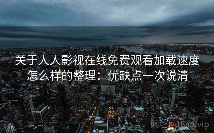 关于人人影视在线免费观看加载速度怎么样的整理:优缺点一次说清 关于人人影视在线免费观看加载速度怎么样的整理:优缺点一次说清