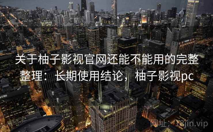 关于柚子影视官网还能不能用的完整整理:长期使用结论,柚子影视pc 关于柚子影视官网还能不能用的完整整理:长期使用结论,柚子影视pc