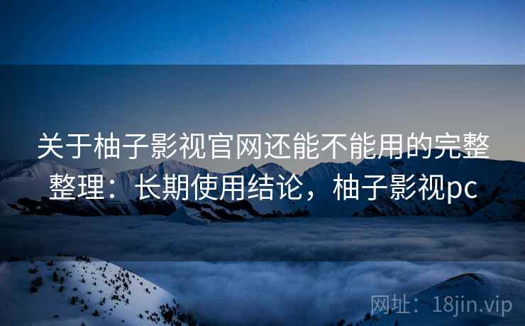 关于柚子影视官网还能不能用的完整整理:长期使用结论,柚子影视pc 关于柚子影视官网还能不能用的完整整理:长期使用结论,柚子影视pc