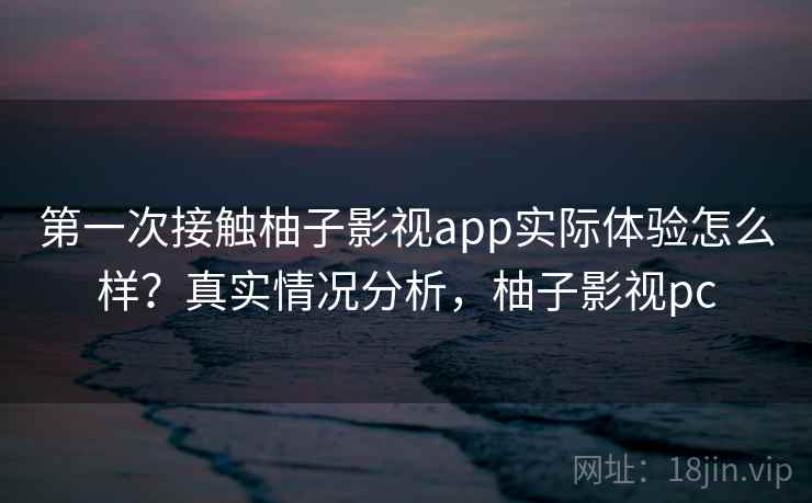 第一次接触柚子影视app实际体验怎么样?真实情况分析,柚子影视pc 第一次接触柚子影视app实际体验怎么样?真实情况分析,柚子影视pc