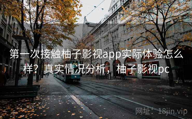 第一次接触柚子影视app实际体验怎么样?真实情况分析,柚子影视pc 第一次接触柚子影视app实际体验怎么样?真实情况分析,柚子影视pc