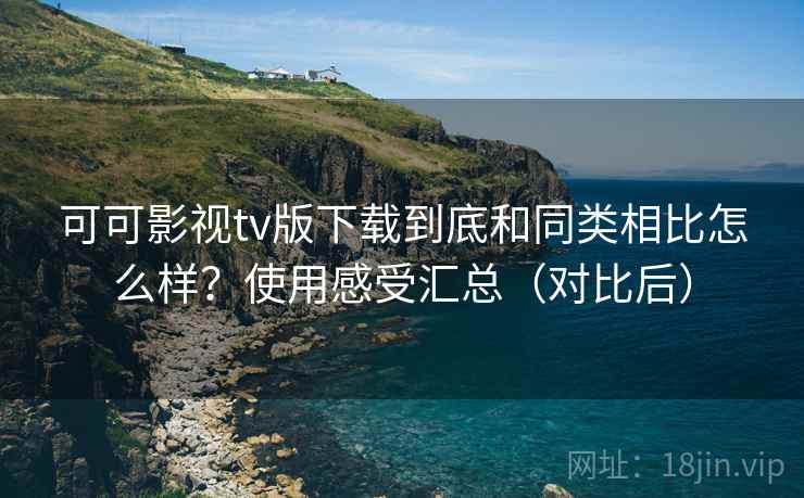 可可影视tv版下载到底和同类相比怎么样?使用感受汇总(对比后) 可可影视tv版下载到底和同类相比怎么样?使用感受汇总(对比后)