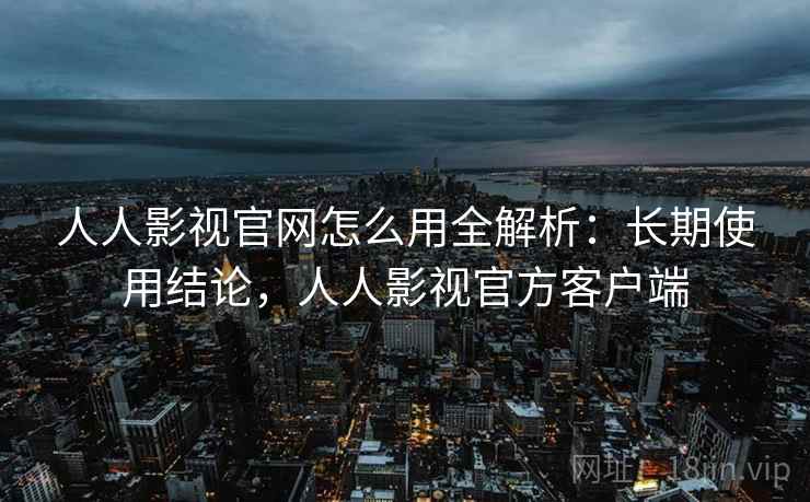 人人影视官网怎么用全解析:长期使用结论,人人影视官方客户端 人人影视官网怎么用全解析:长期使用结论,人人影视官方客户端