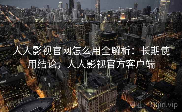 人人影视官网怎么用全解析:长期使用结论,人人影视官方客户端 人人影视官网怎么用全解析:长期使用结论,人人影视官方客户端