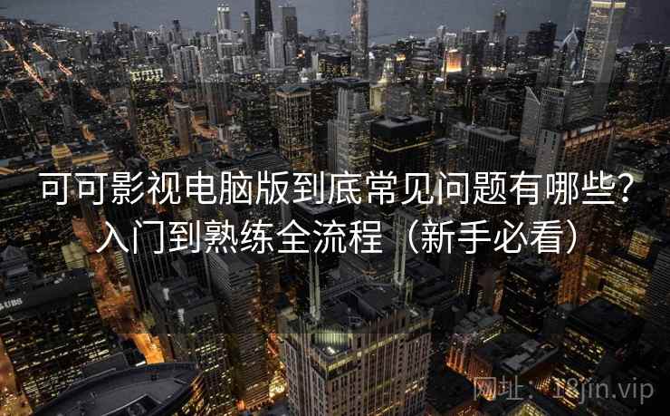 可可影视电脑版到底常见问题有哪些?入门到熟练全流程(新手必看) 可可影视电脑版到底常见问题有哪些?入门到熟练全流程(新手必看)