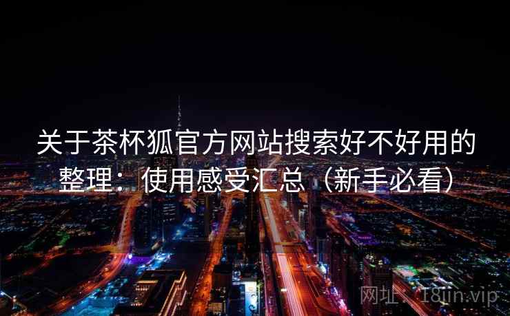 关于茶杯狐官方网站搜索好不好用的整理:使用感受汇总(新手必看) 关于茶杯狐官方网站搜索好不好用的整理:使用感受汇总(新手必看)