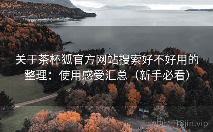 关于茶杯狐官方网站搜索好不好用的整理:使用感受汇总(新手必看) 关于茶杯狐官方网站搜索好不好用的整理:使用感受汇总(新手必看)
