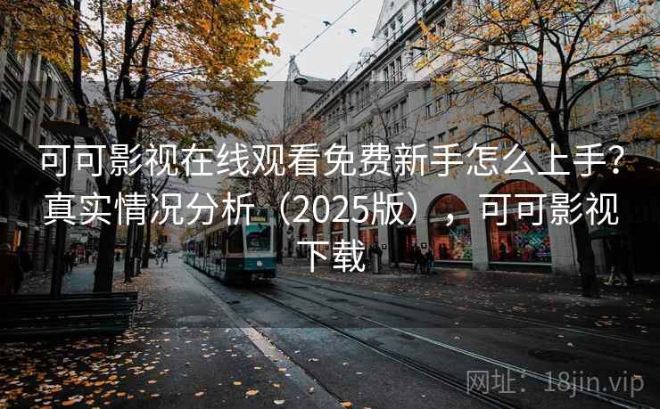 可可影视在线观看免费新手怎么上手？真实情况分析（2025版），可可影视下载